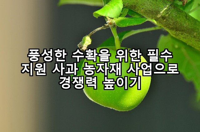 풍성한 수확을 위한 필수 지원 사과 농자재 사업으로 경쟁력 높이기