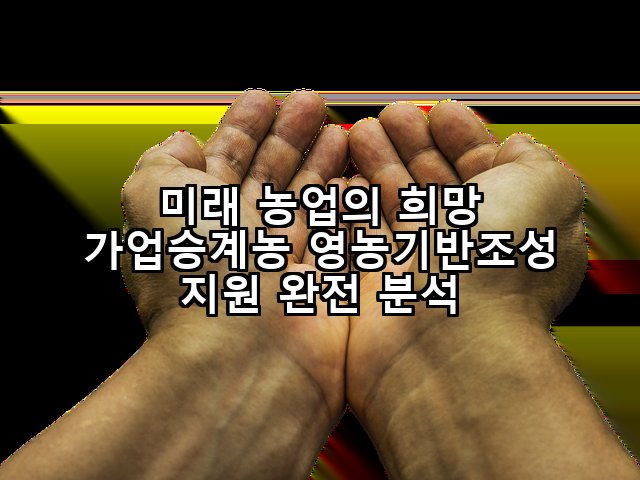 미래 농업의 희망 가업승계농 영농기반조성 지원 완전 분석